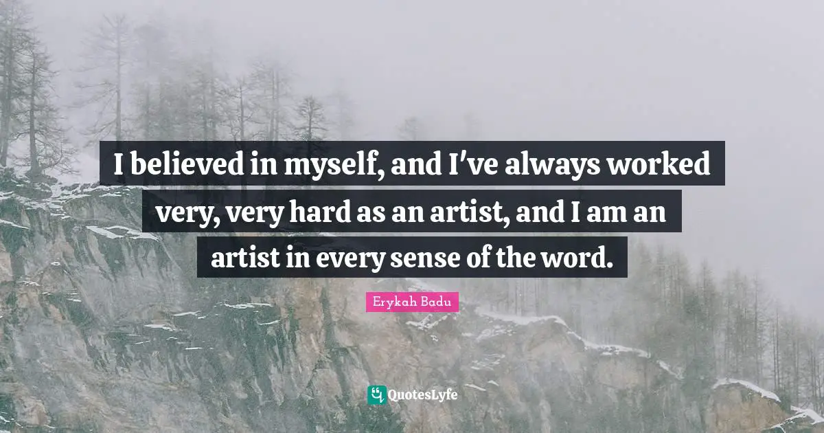 I believed in myself, and I've always worked very, very hard as an artist, and I am an artist in every sense of the word.