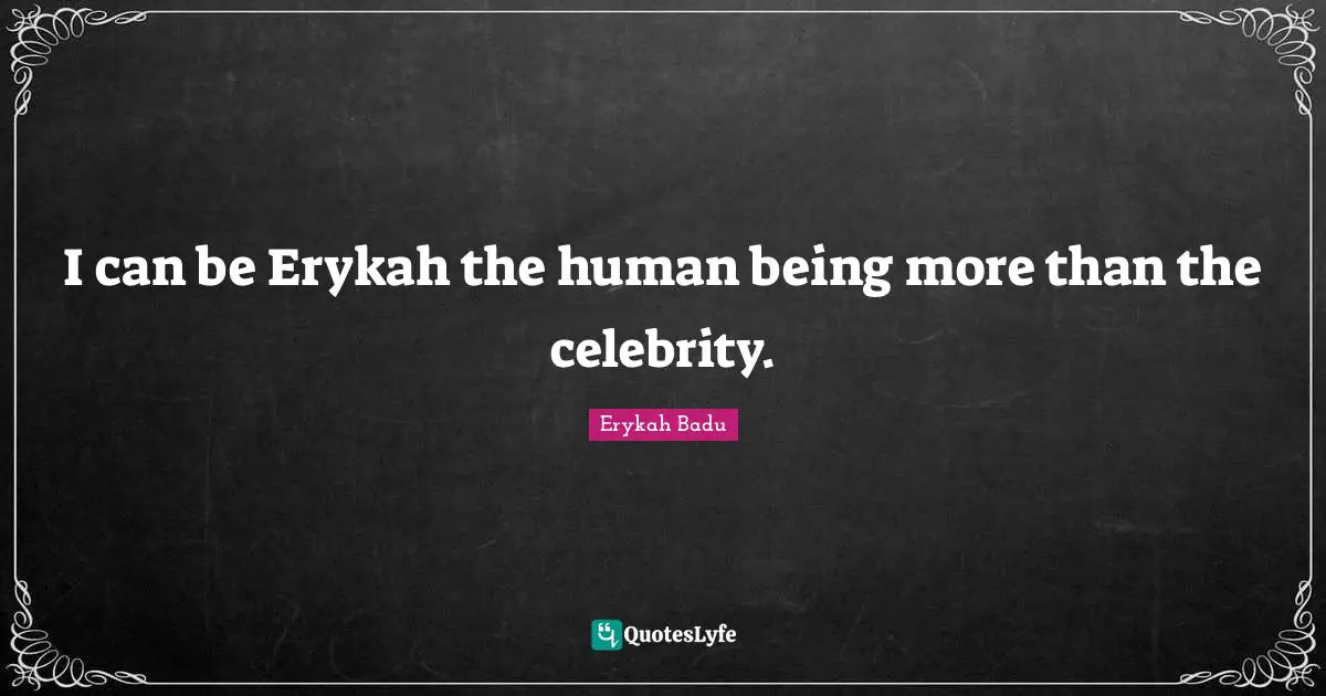 I can be Erykah the human being more than the celebrity.
