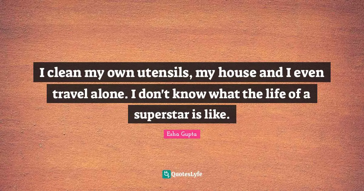 I clean my own utensils, my house and I even travel alone. I don't know what the life of a superstar is like.