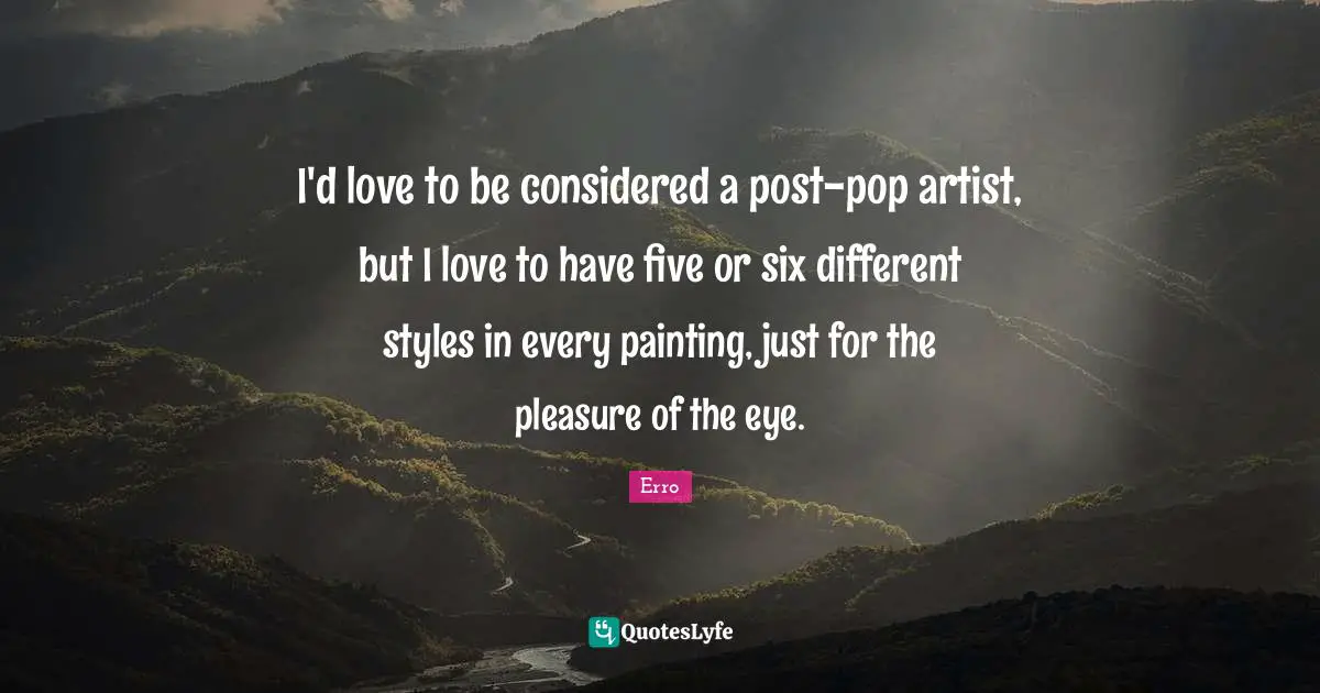 Erro Quotes: "I'd love to be considered a post-pop artist, but I love to have five or six different styles in every painting, just for the pleasure of the eye."