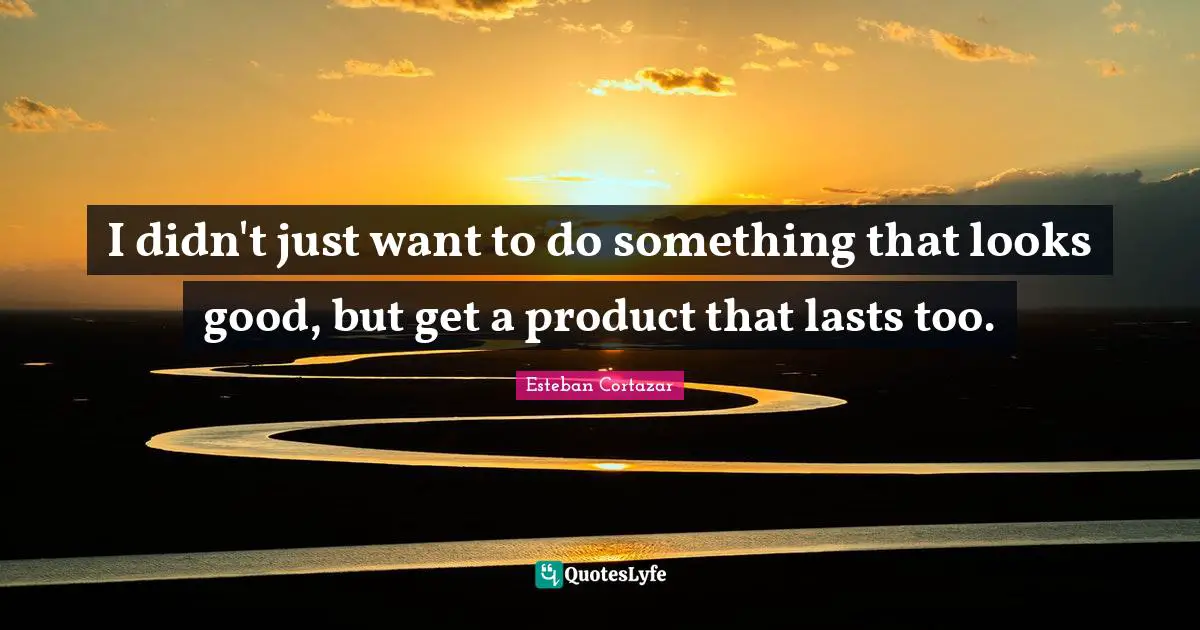 I didn't just want to do something that looks good, but get a product that lasts too.