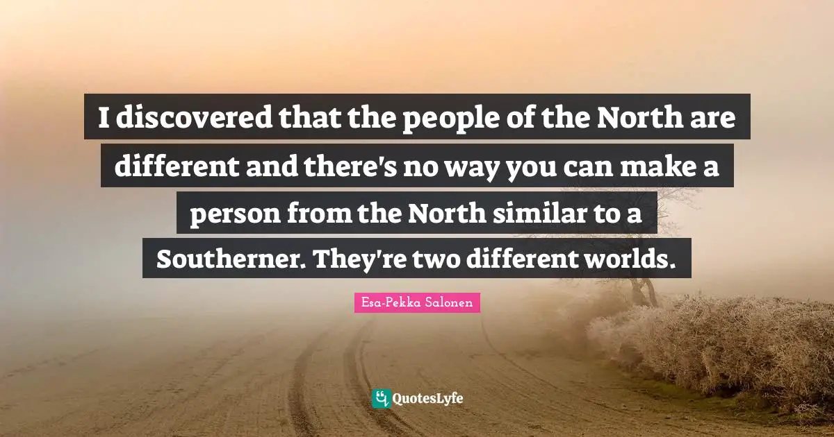 I discovered that the people of the North are different and there's no way you can make a person from the North similar to a Southerner. They're two different worlds.