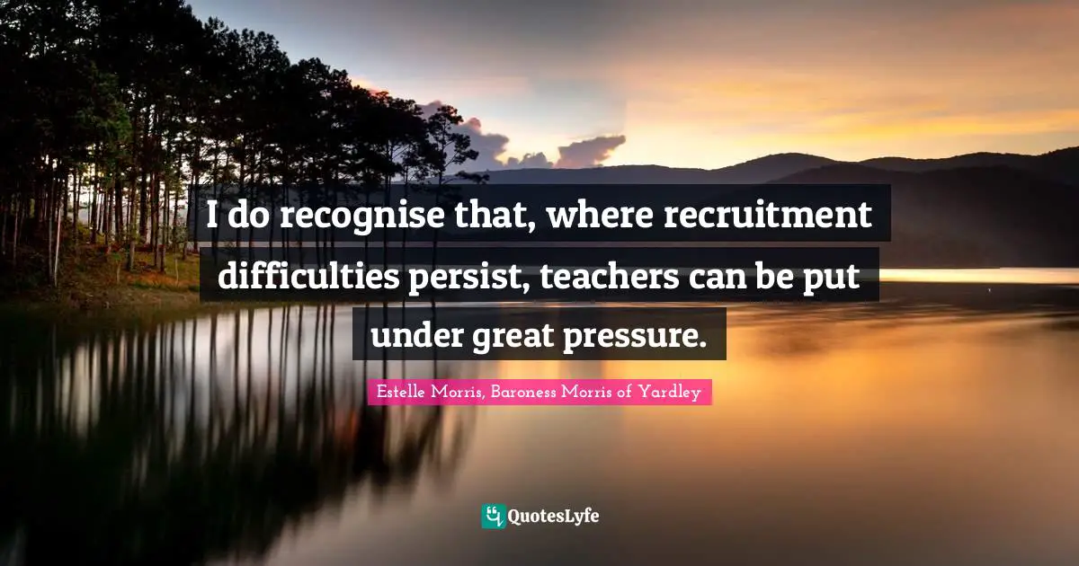 I do recognise that, where recruitment difficulties persist, teachers can be put under great pressure.