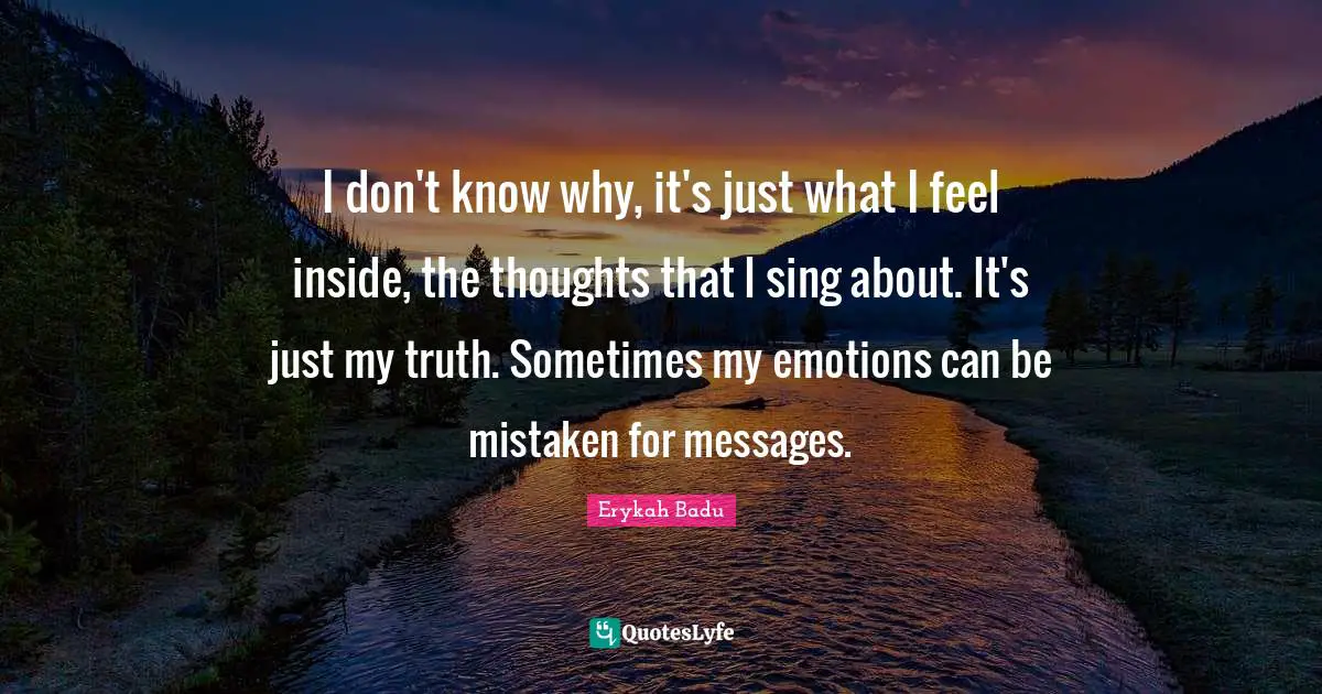 Erykah Badu Quotes: I don't know why, it's just what I feel inside, the thoughts that I sing about. It's just my truth. Sometimes my emotions can be mistaken for messages.