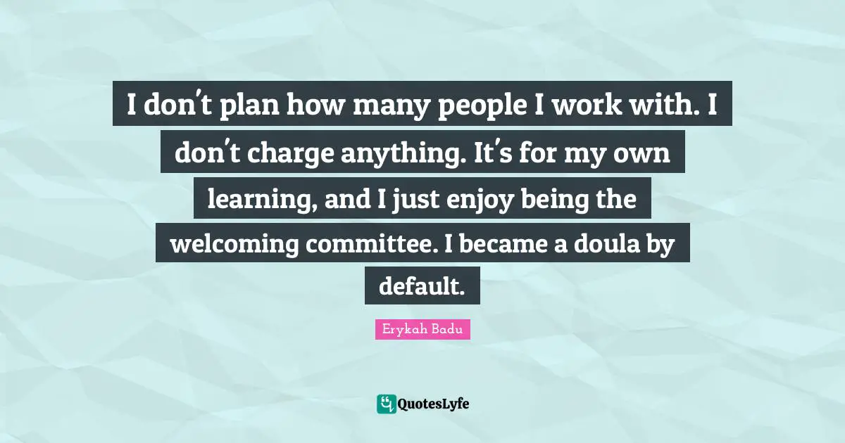 Default Quotes: "I don't plan how many people I work with. I don't charge anything. It's for my own learning, and I just enjoy being the welcoming committee. I became a doula by default."