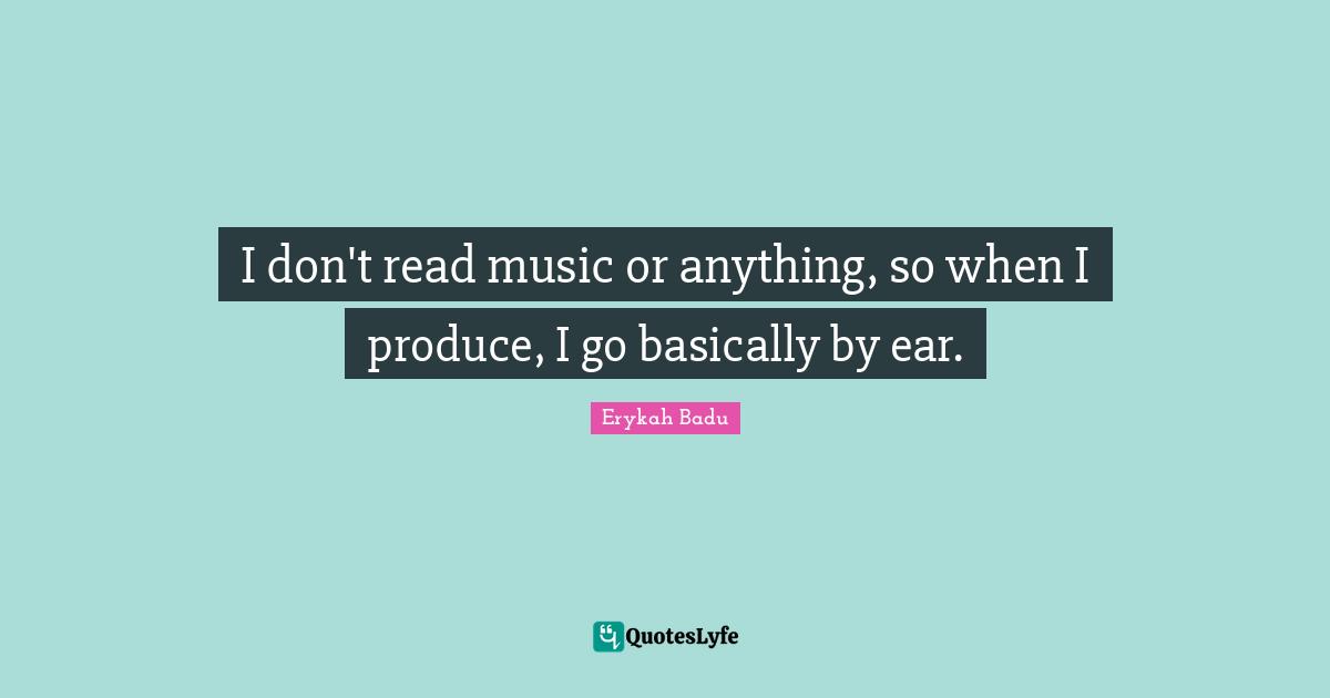 I don't read music or anything, so when I produce, I go basically by ear.