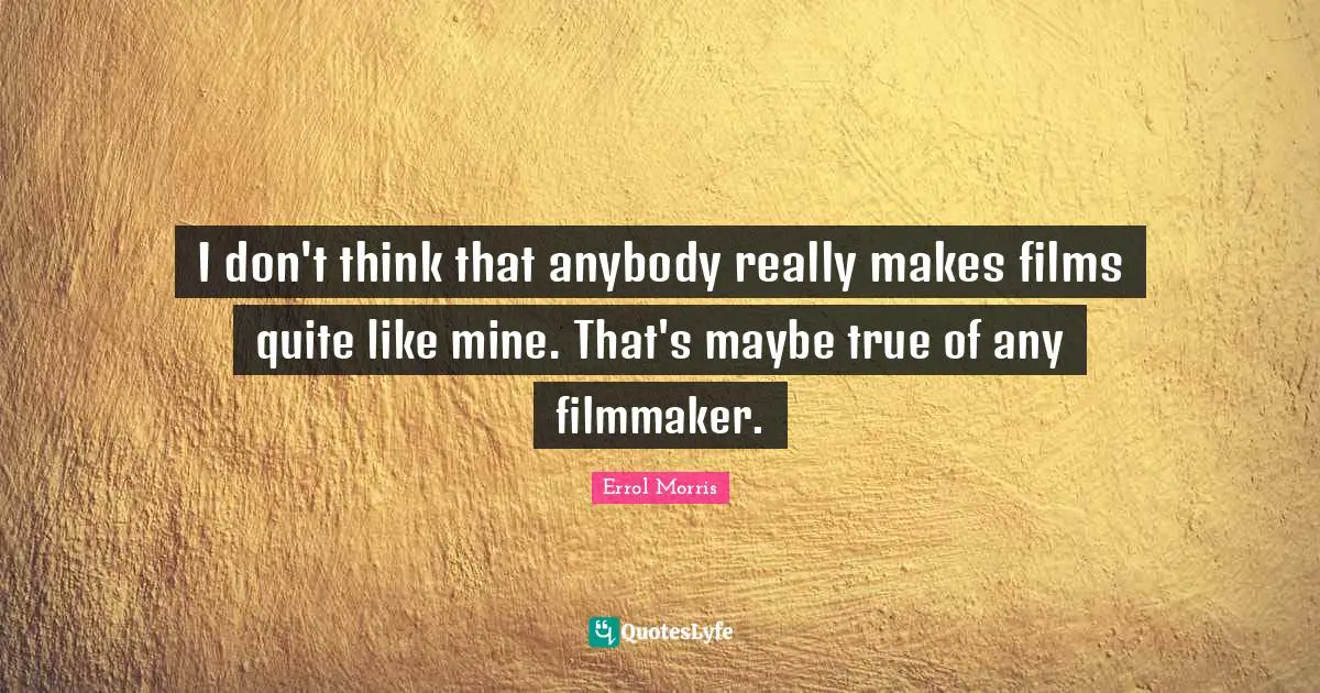 I don't think that anybody really makes films quite like mine. That's maybe true of any filmmaker.