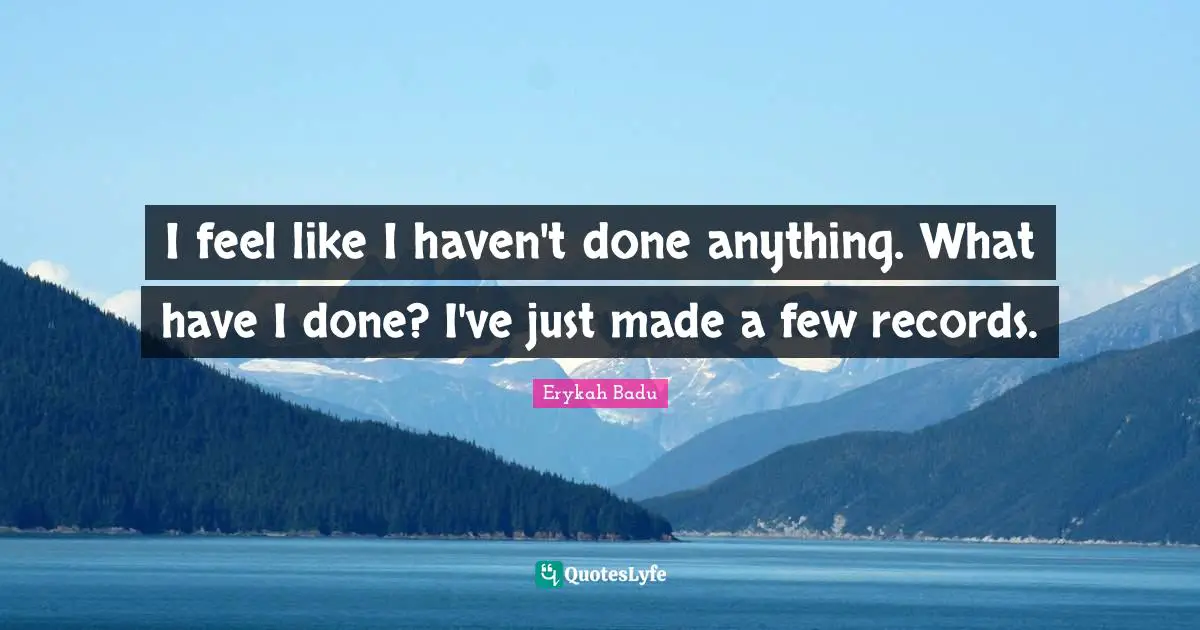 I feel like I haven't done anything. What have I done? I've just made a few records.