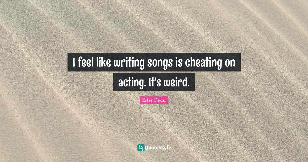 I feel like writing songs is cheating on acting. It's weird.