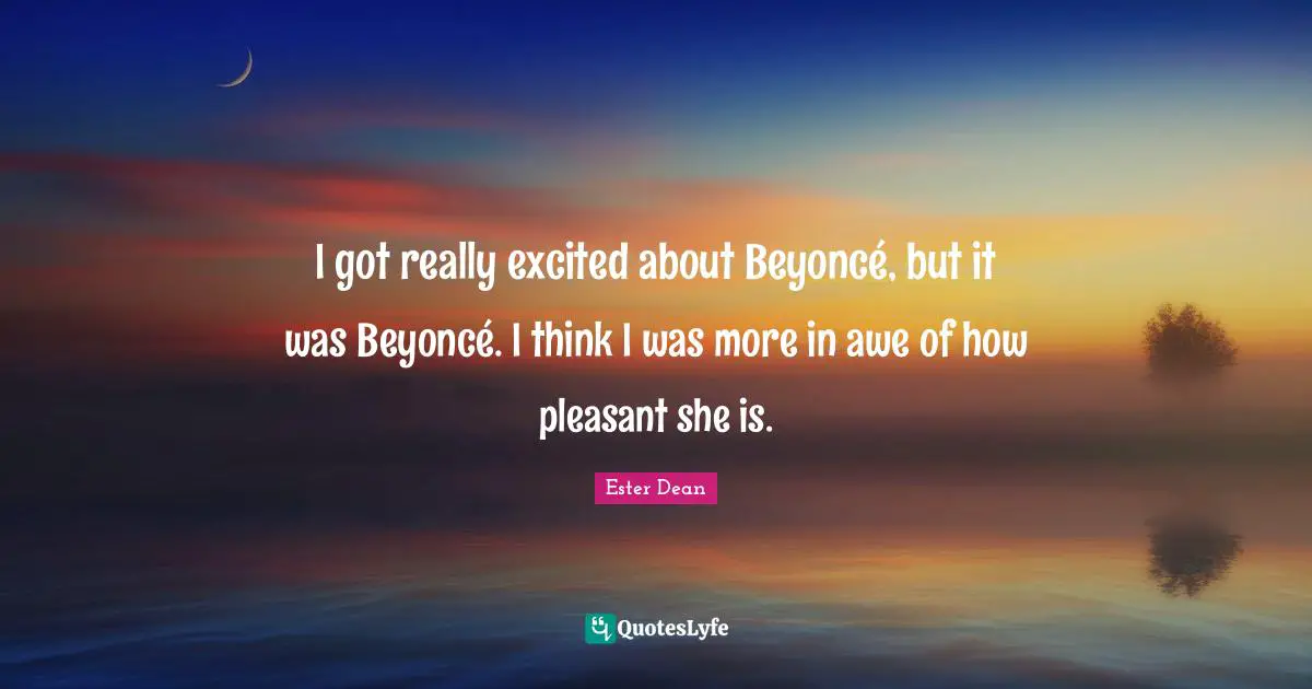 I got really excited about Beyoncé, but it was Beyoncé. I think I was more in awe of how pleasant she is.