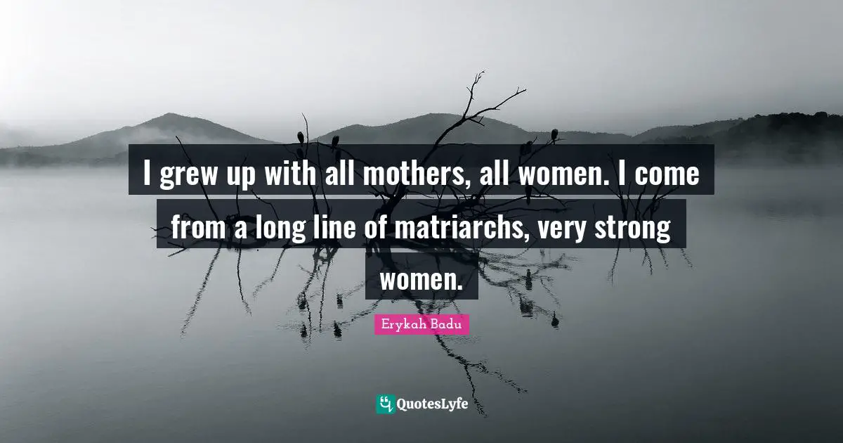 Very Strong Quotes: "I grew up with all mothers, all women. I come from a long line of matriarchs, very strong women."