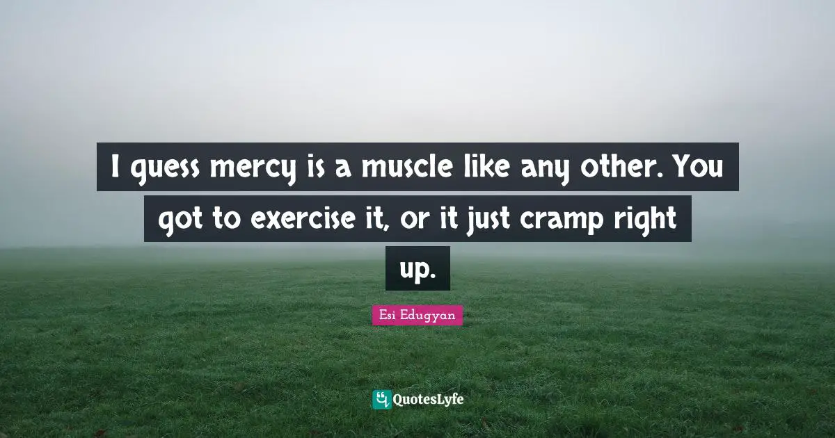 I guess mercy is a muscle like any other. You got to exercise it, or it just cramp right up.
