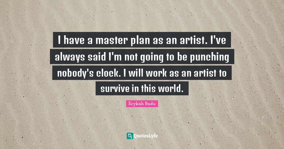 I have a master plan as an artist. I've always said I'm not going to be punching nobody's clock. I will work as an artist to survive in this world.