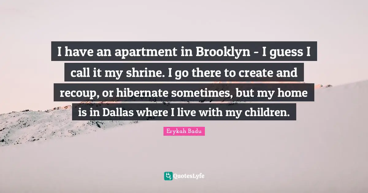 I have an apartment in Brooklyn - I guess I call it my shrine. I go there to create and recoup, or hibernate sometimes, but my home is in Dallas where I live with my children.