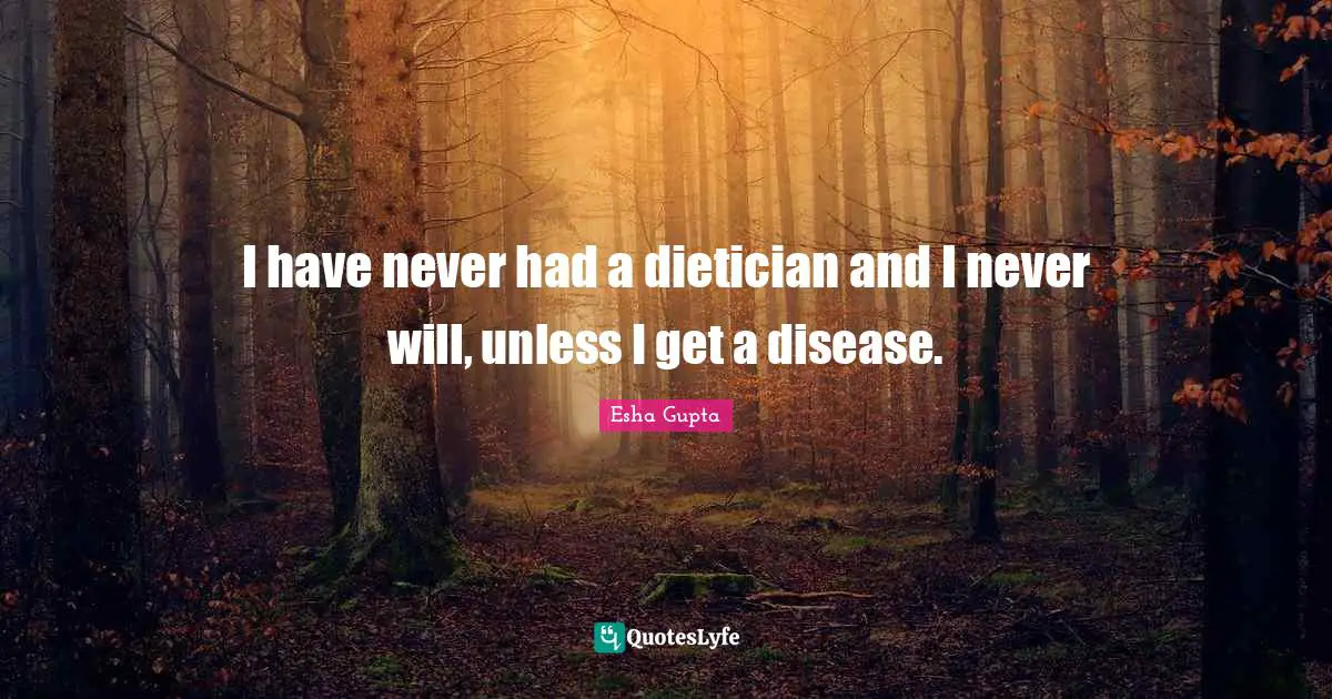 I have never had a dietician and I never will, unless I get a disease.