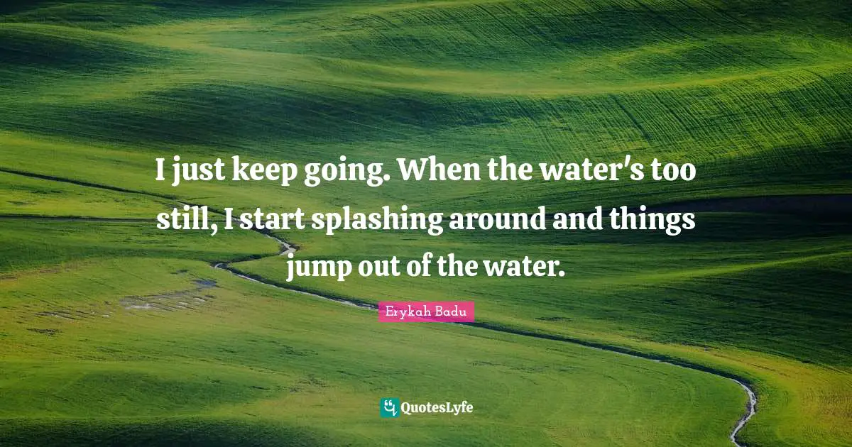 Erykah Badu Quotes: "I just keep going. When the water's too still, I start splashing around and things jump out of the water."