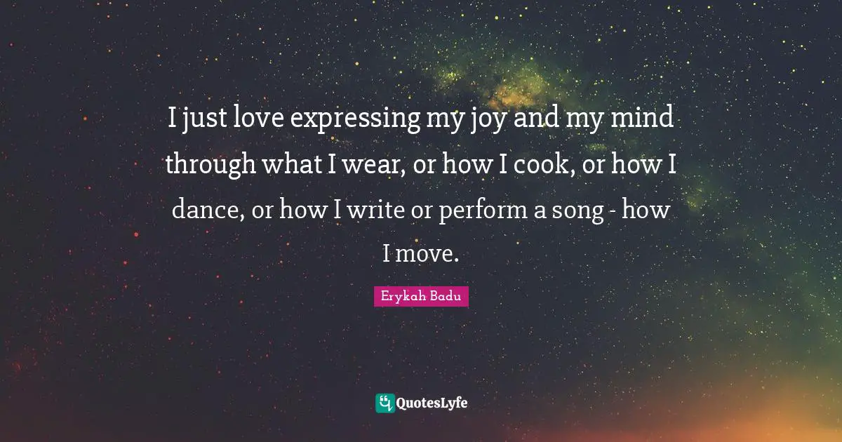 I just love expressing my joy and my mind through what I wear, or how I cook, or how I dance, or how I write or perform a song - how I move.