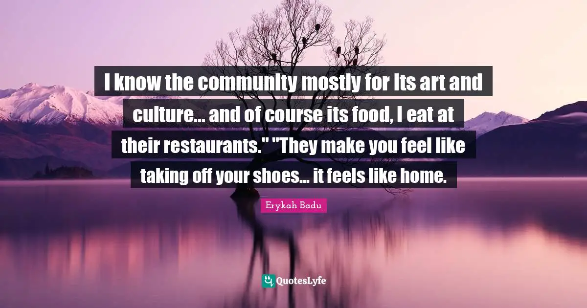 I know the community mostly for its art and culture... and of course its food, I eat at their restaurants." "They make you feel like taking off your shoes... it feels like home.