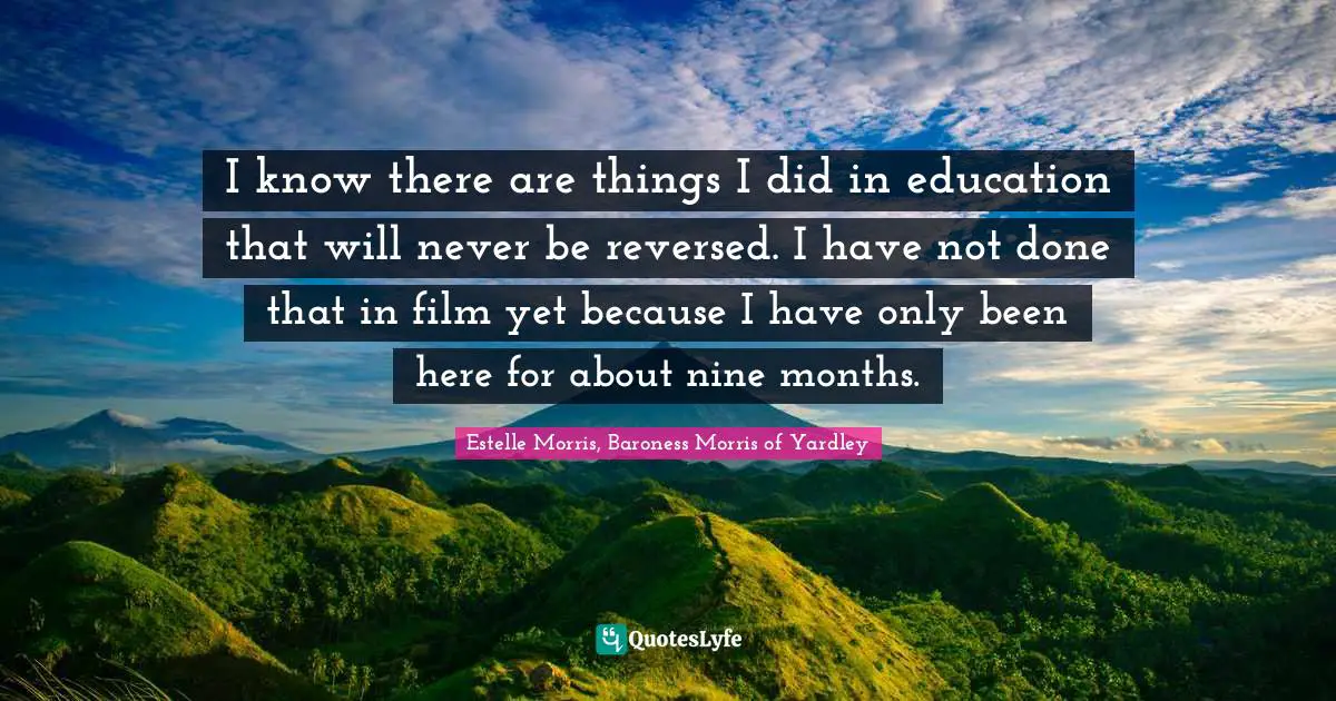 I know there are things I did in education that will never be reversed. I have not done that in film yet because I have only been here for about nine months.
