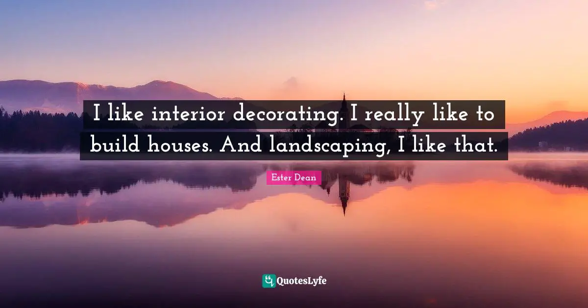 I like interior decorating. I really like to build houses. And landscaping, I like that.