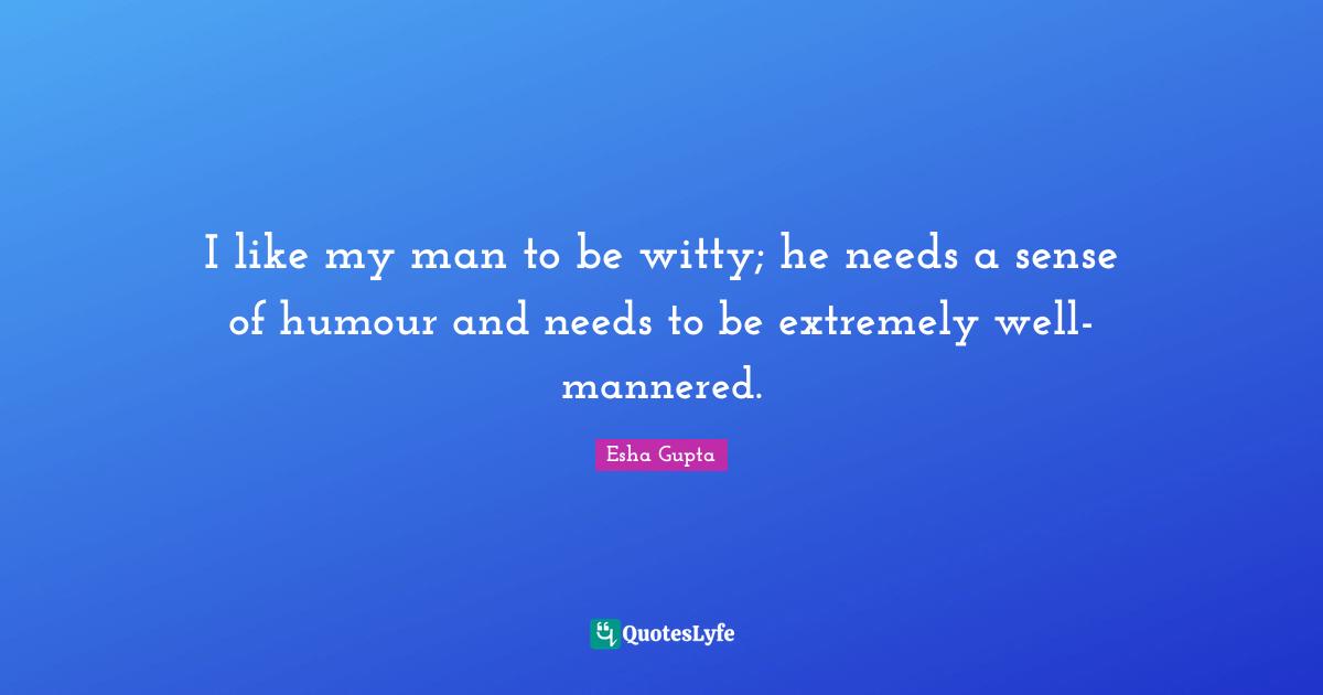 I like my man to be witty; he needs a sense of humour and needs to be extremely well-mannered.