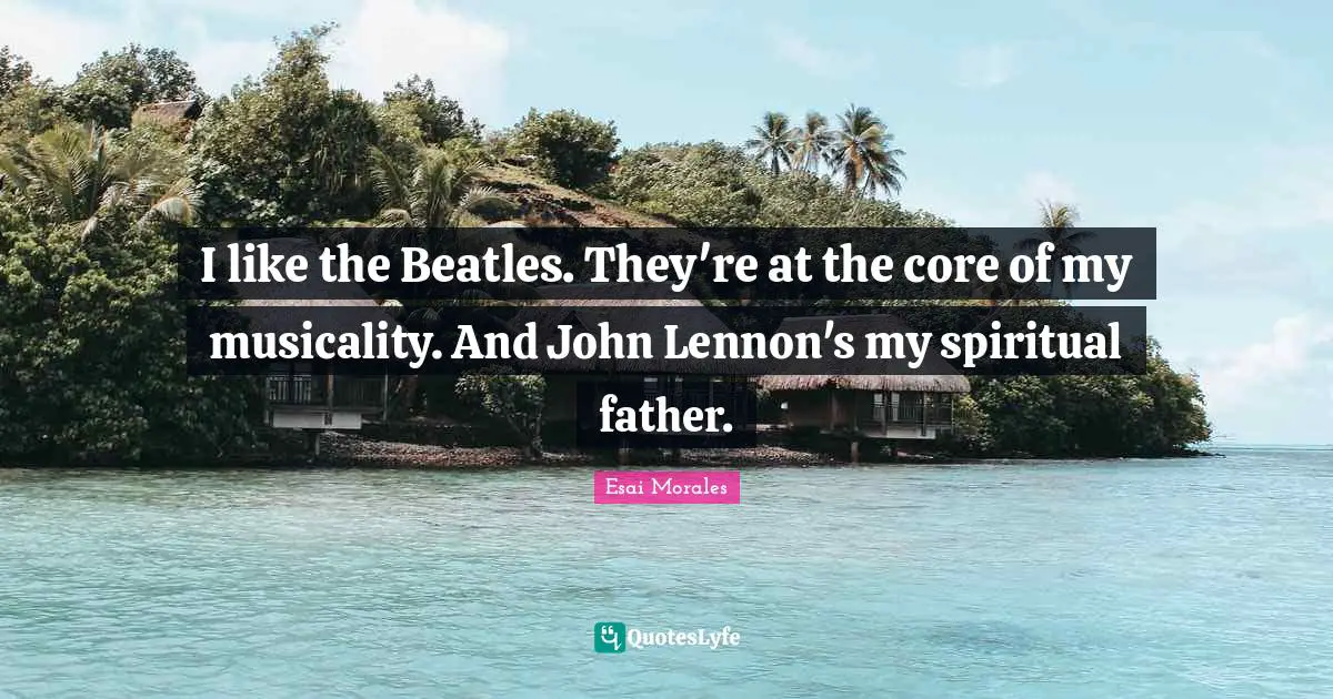 Esai Morales Quotes: "I like the Beatles. They're at the core of my musicality. And John Lennon's my spiritual father."