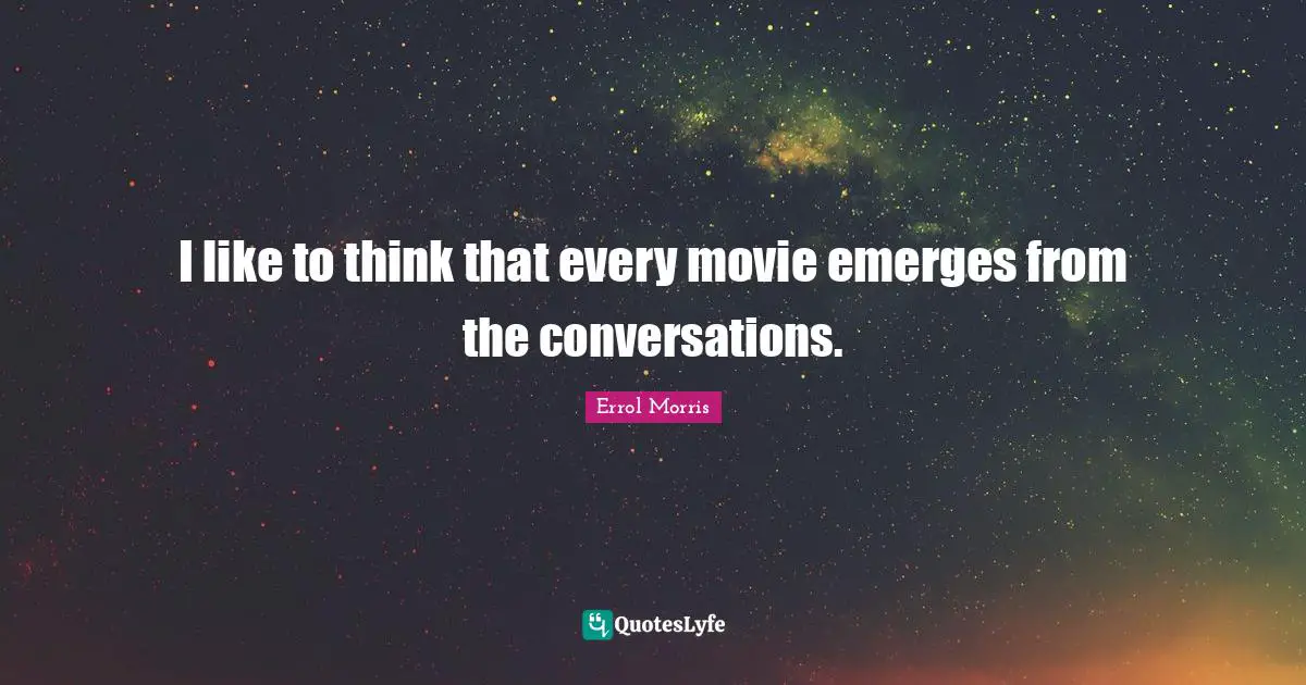I like to think that every movie emerges from the conversations.