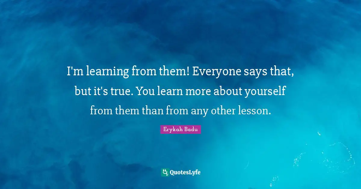 I'm learning from them! Everyone says that, but it's true. You learn more about yourself from them than from any other lesson.