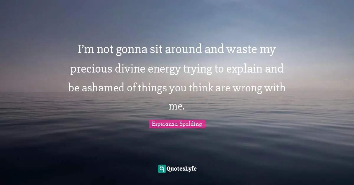 Being Real Quotes: "I’m not gonna sit around and waste my precious divine energy trying to explain and be ashamed of things you think are wrong with me."