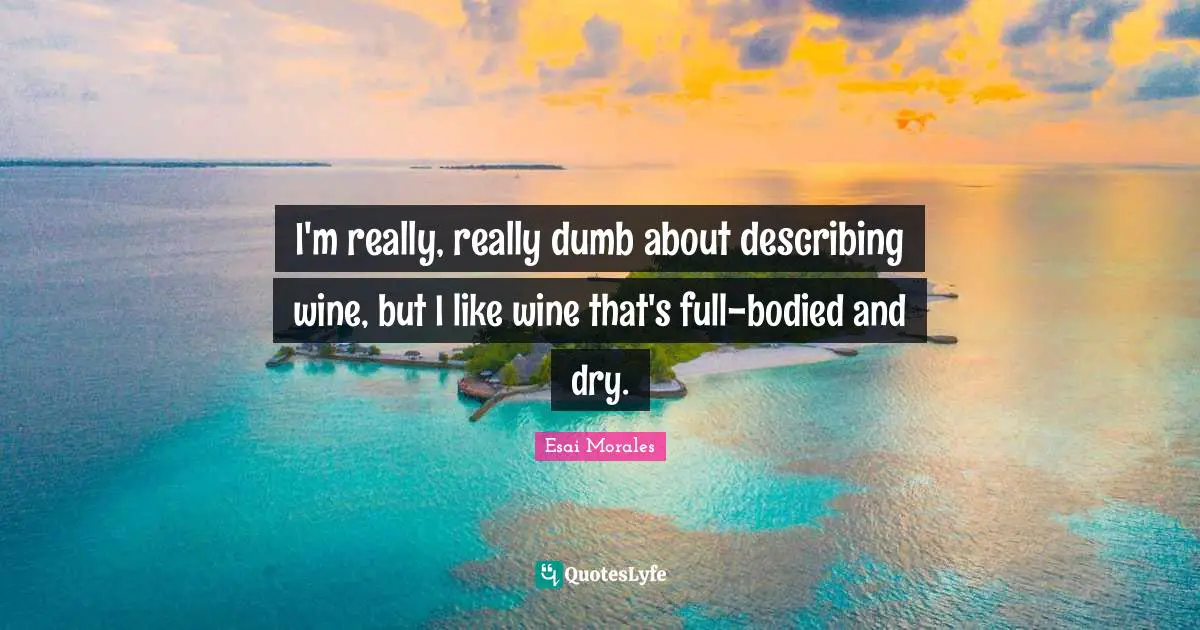 Esai Morales Quotes: "I'm really, really dumb about describing wine, but I like wine that's full-bodied and dry."