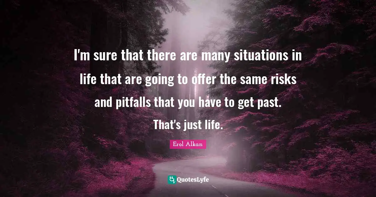 I'm sure that there are many situations in life that are going to offer the same risks and pitfalls that you have to get past. That's just life.