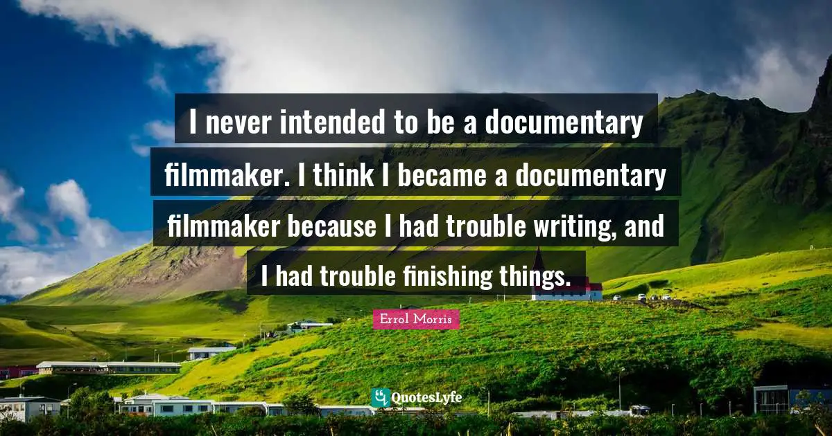 I never intended to be a documentary filmmaker. I think I became a documentary filmmaker because I had trouble writing, and I had trouble finishing things.