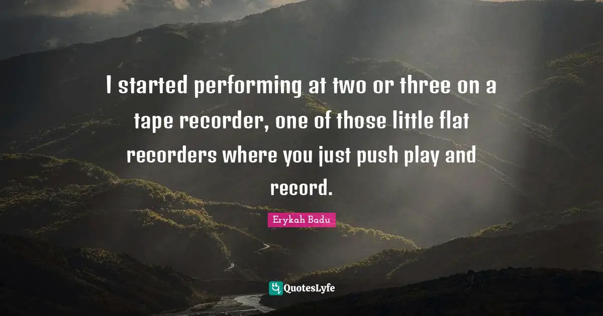 I started performing at two or three on a tape recorder, one of those little flat recorders where you just push play and record.