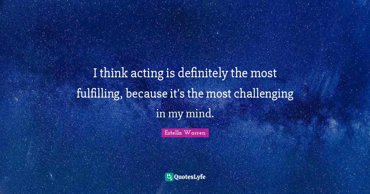 I think acting is definitely the most fulfilling, because it's the most challenging in my mind.