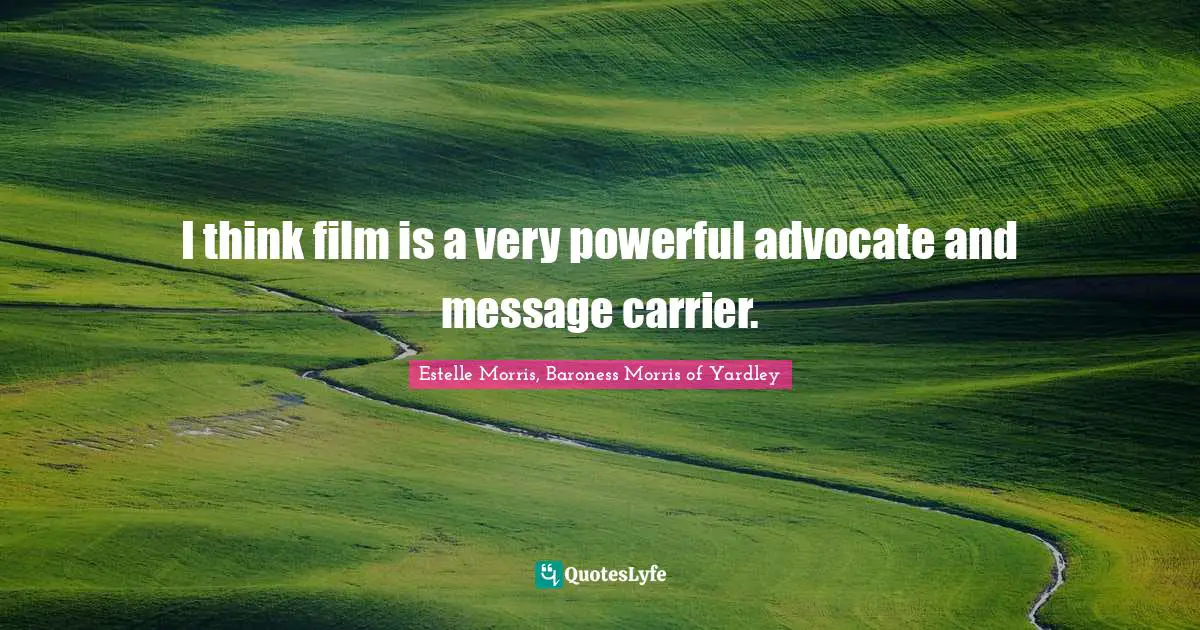 I think film is a very powerful advocate and message carrier.