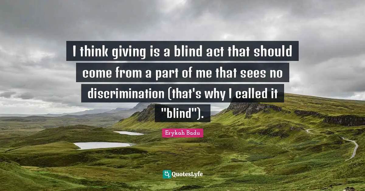 I think giving is a blind act that should come from a part of me that sees no discrimination (that's why I called it "blind").