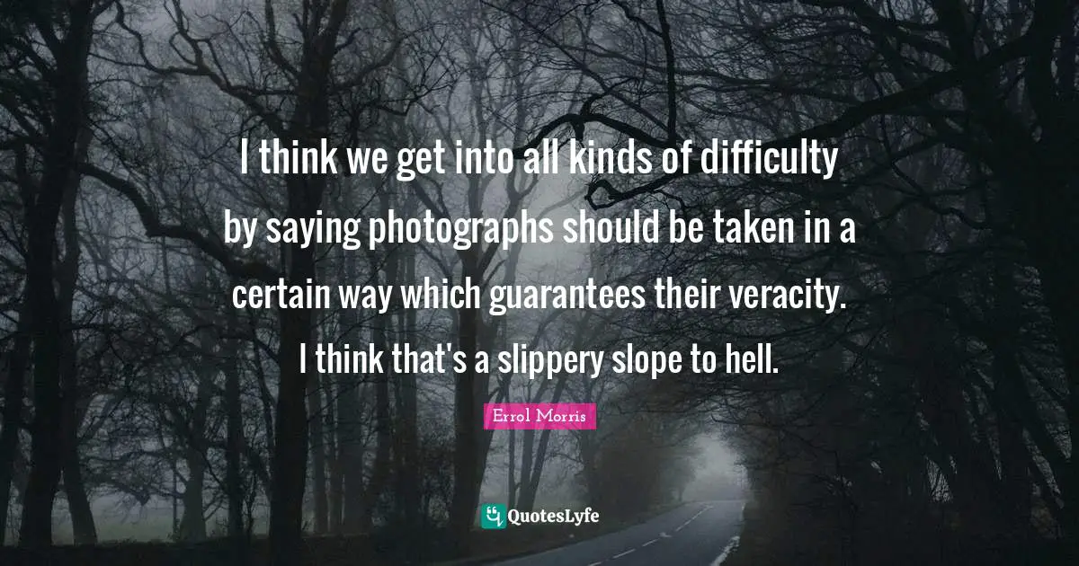 I think we get into all kinds of difficulty by saying photographs should be taken in a certain way which guarantees their veracity. I think that's a slippery slope to hell.