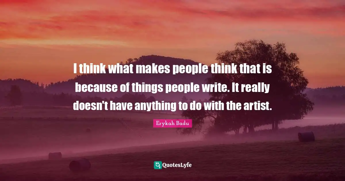 I think what makes people think that is because of things people write. It really doesn't have anything to do with the artist.