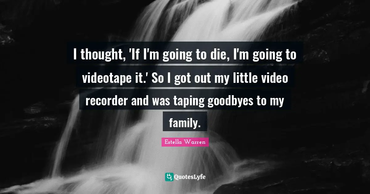 I thought, 'If I'm going to die, I'm going to videotape it.' So I got out my little video recorder and was taping goodbyes to my family.