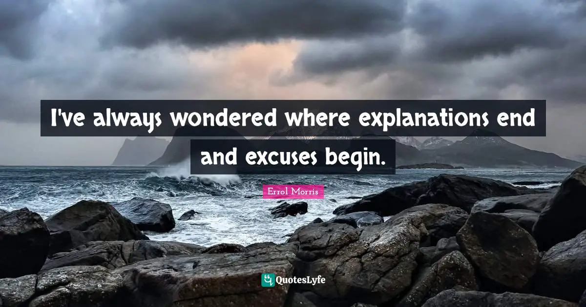 I've always wondered where explanations end and excuses begin.