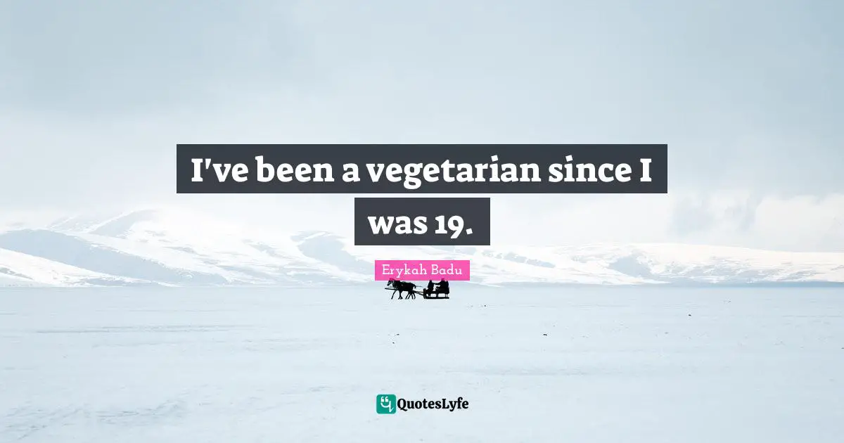 I've been a vegetarian since I was 19.