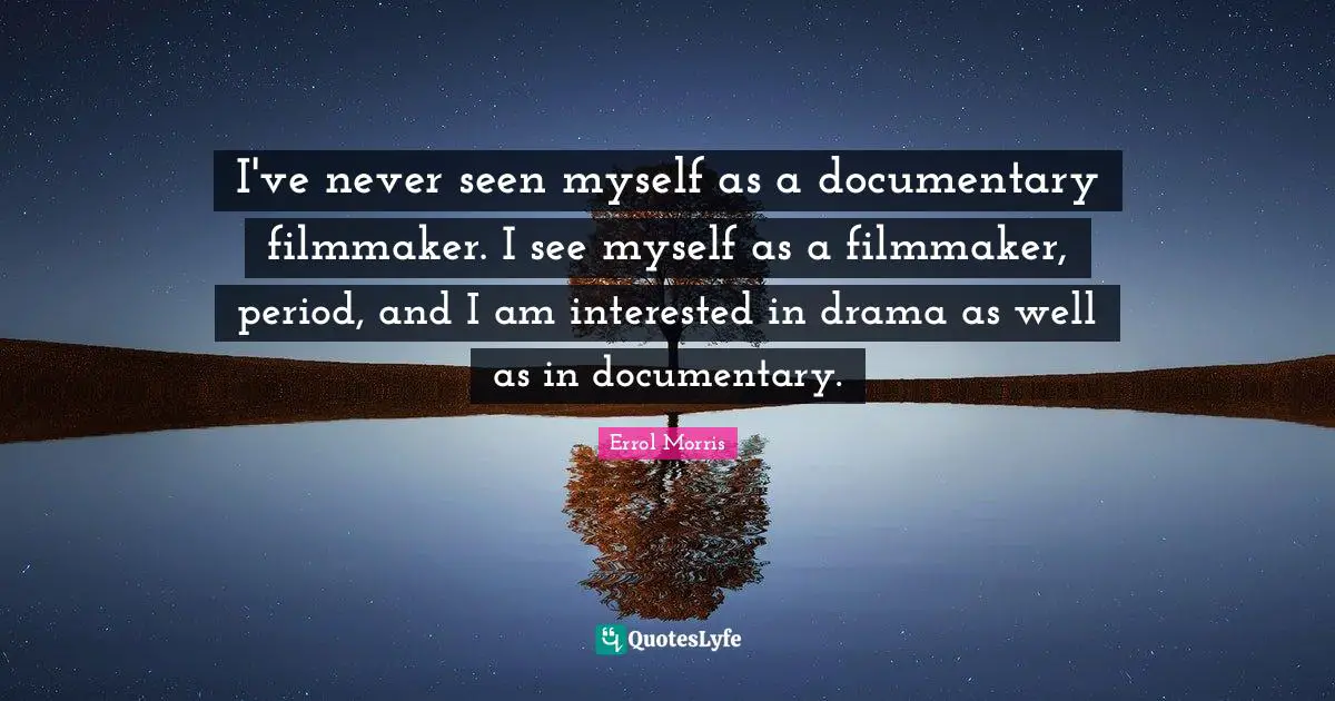 I've never seen myself as a documentary filmmaker. I see myself as a filmmaker, period, and I am interested in drama as well as in documentary.