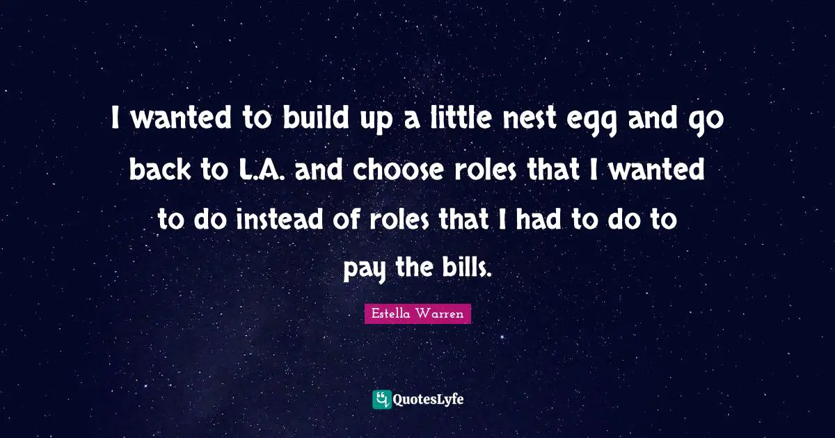 I wanted to build up a little nest egg and go back to L.A. and choose roles that I wanted to do instead of roles that I had to do to pay the bills.