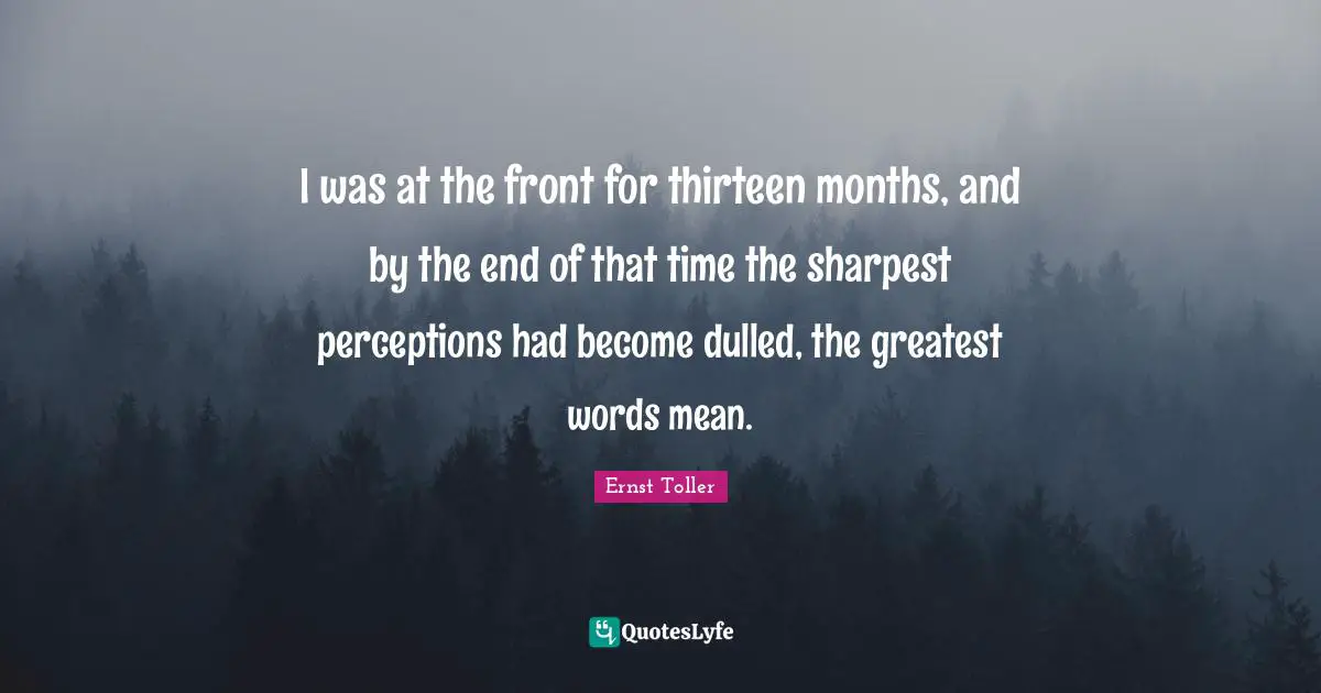I was at the front for thirteen months, and by the end of that time the sharpest perceptions had become dulled, the greatest words mean.
