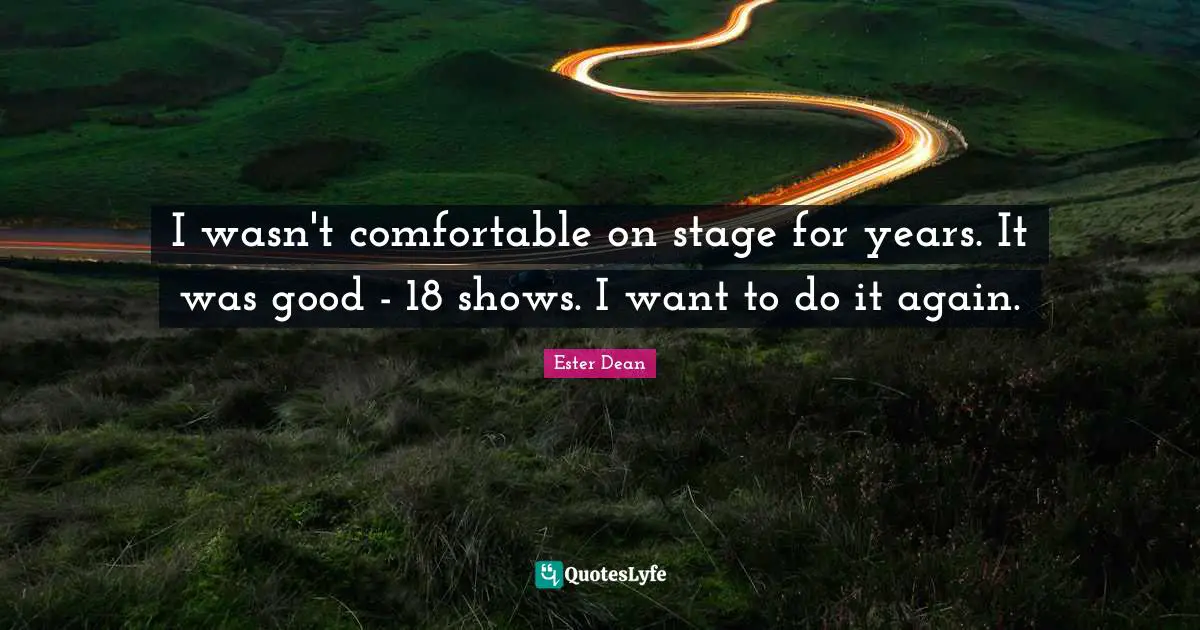 I wasn't comfortable on stage for years. It was good - 18 shows. I want to do it again.