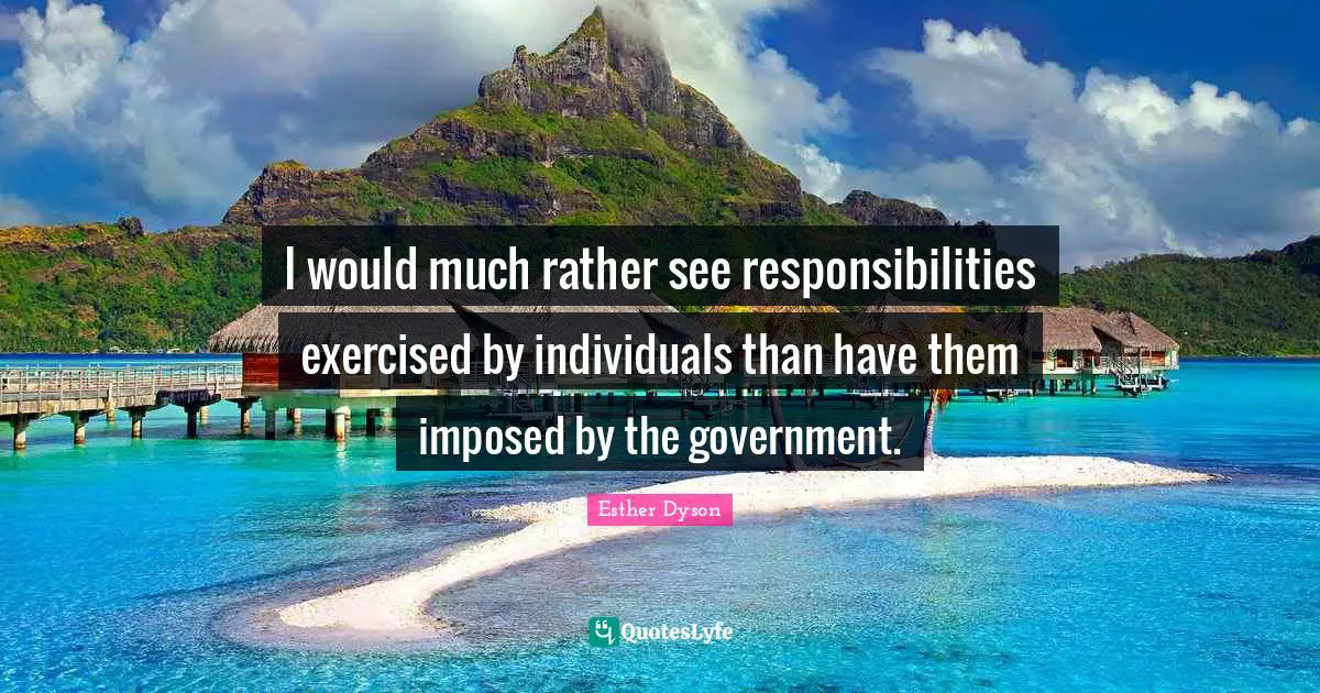 I would much rather see responsibilities exercised by individuals than have them imposed by the government.