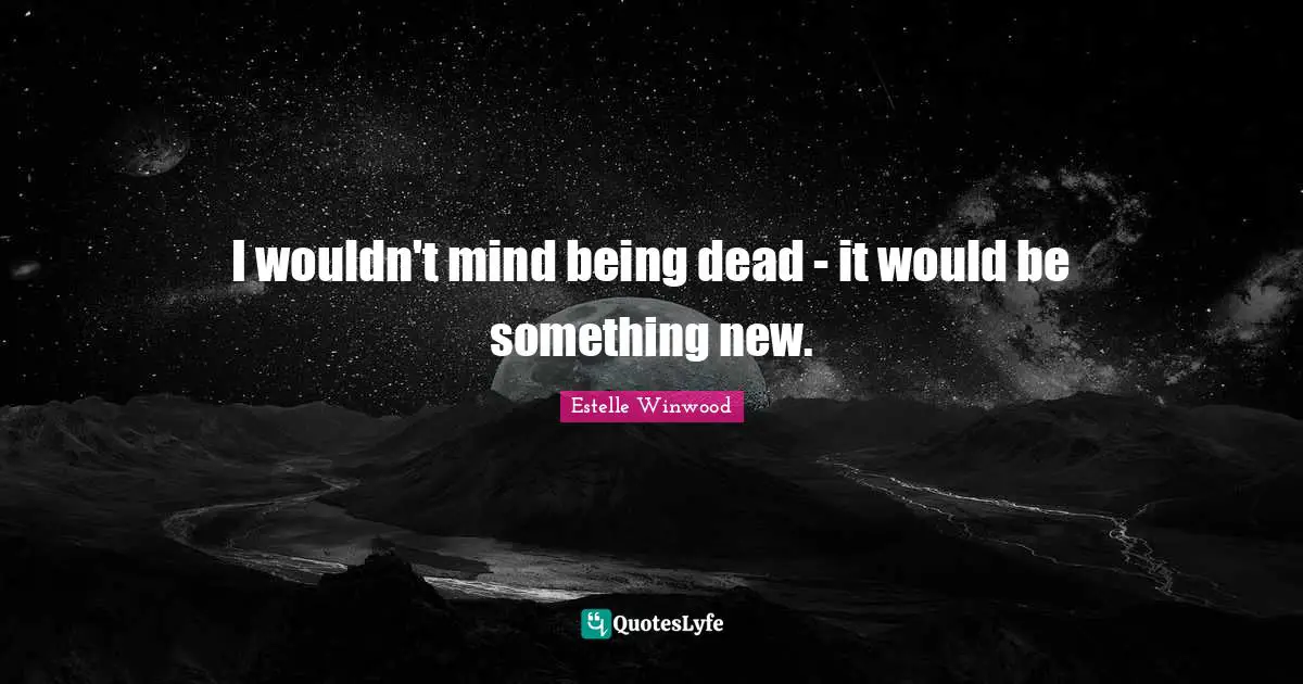 I wouldn't mind being dead - it would be something new.