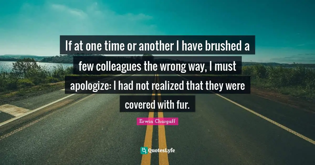 If at one time or another I have brushed a few colleagues the wrong way, I must apologize: I had not realized that they were covered with fur.