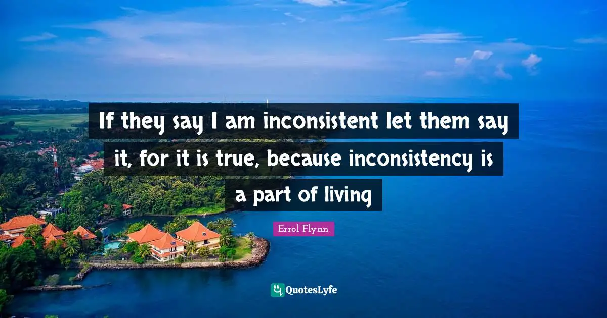Australia Quotes: "If they say I am inconsistent let them say it, for it is true, because inconsistency is a part of living"