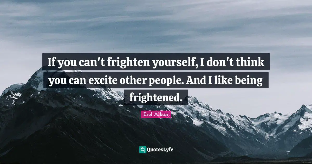 If you can't frighten yourself, I don't think you can excite other people. And I like being frightened.